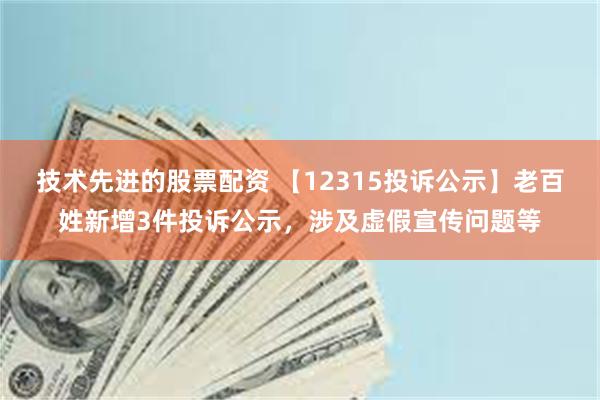 技术先进的股票配资 【12315投诉公示】老百姓新增3件投诉公示，涉及虚假宣传问题等