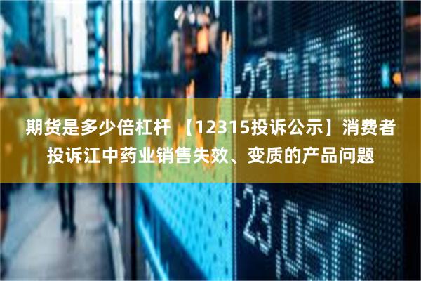 期货是多少倍杠杆 【12315投诉公示】消费者投诉江中药业销售失效、变质的产品问题