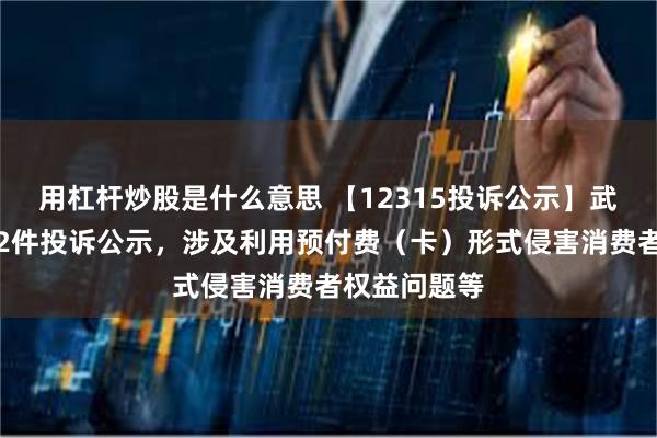 用杠杆炒股是什么意思 【12315投诉公示】武商集团新增2件投诉公示，涉及利用预付费（卡）形式侵害消费者权益问题等