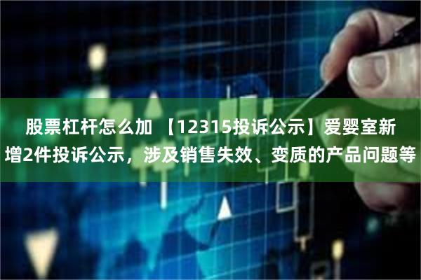 股票杠杆怎么加 【12315投诉公示】爱婴室新增2件投诉公示，涉及销售失效、变质的产品问题等