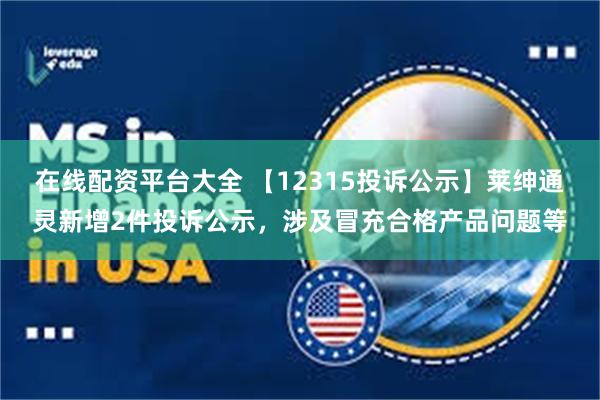 在线配资平台大全 【12315投诉公示】莱绅通灵新增2件投诉公示，涉及冒充合格产品问题等