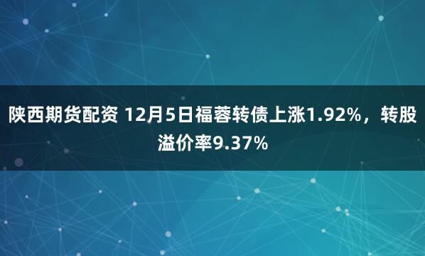 陕西期货配资 12月5日福蓉转债上涨1.92%，转股溢价率9.37%