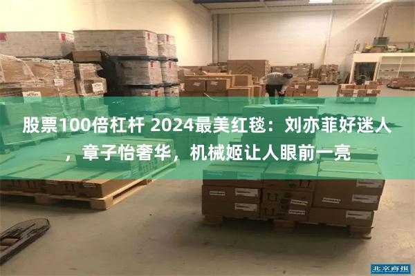 股票100倍杠杆 2024最美红毯：刘亦菲好迷人，章子怡奢华，机械姬让人眼前一亮