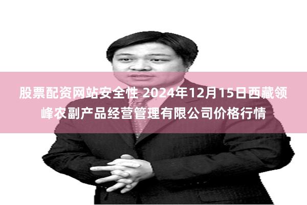 股票配资网站安全性 2024年12月15日西藏领峰农副产品经营管理有限公司价格行情