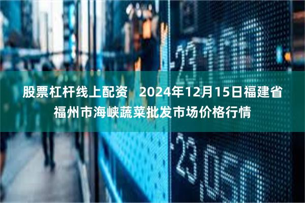 股票杠杆线上配资   2024年12月15日福建省福州市海峡蔬菜批发市场价格行情