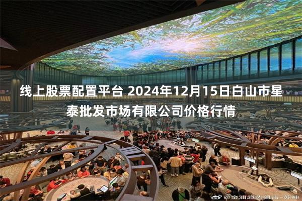 线上股票配置平台 2024年12月15日白山市星泰批发市场有限公司价格行情