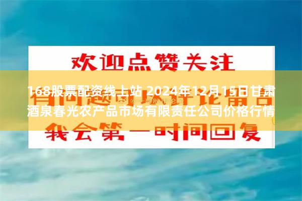 168股票配资线上站 2024年12月15日甘肃酒泉春光农产品市场有限责任公司价格行情