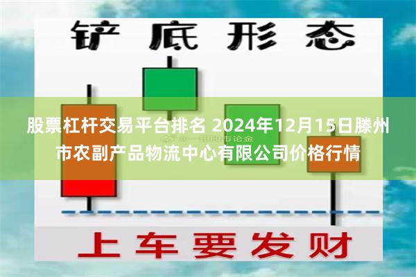 股票杠杆交易平台排名 2024年12月15日滕州市农副产品物流中心有限公司价格行情