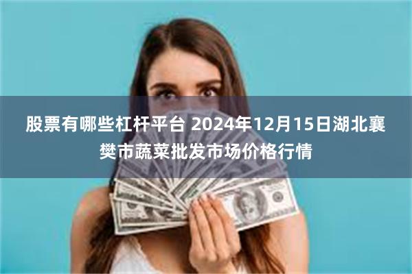 股票有哪些杠杆平台 2024年12月15日湖北襄樊市蔬菜批发市场价格行情