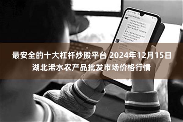 最安全的十大杠杆炒股平台 2024年12月15日湖北浠水农产品批发市场价格行情