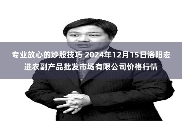 专业放心的炒股技巧 2024年12月15日洛阳宏进农副产品批发市场有限公司价格行情