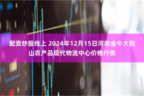 配资炒股线上 2024年12月15日河南金牛大别山农产品现代物流中心价格行情