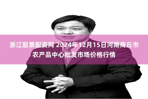 浙江股票配资网 2024年12月15日河南商丘市农产品中心批发市场价格行情