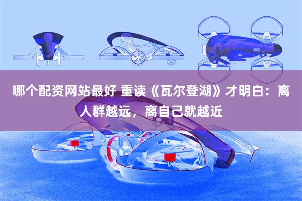 哪个配资网站最好 重读《瓦尔登湖》才明白：离人群越远，离自己就越近