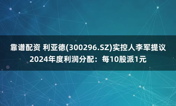 靠谱配资 利亚德(300296.SZ)实控人李军提议2024年度利润分配：每10股派1元