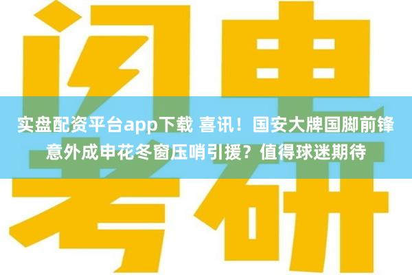 实盘配资平台app下载 喜讯！国安大牌国脚前锋意外成申花冬窗压哨引援？值得球迷期待