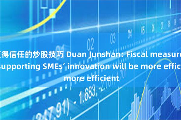 值得信任的炒股技巧 Duan Junshan: Fiscal measures in supporting SMEs’ innovation will be more efficient