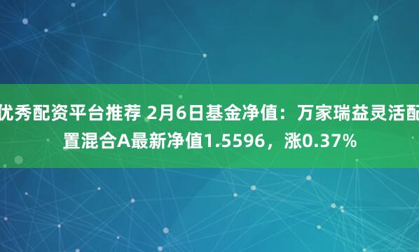 优秀配资平台推荐 2月6日基金净值：万家瑞益灵活配置混合A最新净值1.5596，涨0.37%