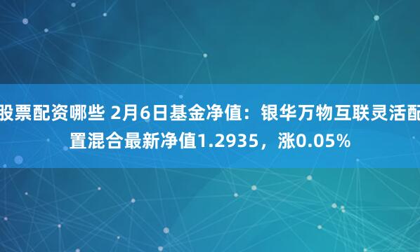 股票配资哪些 2月6日基金净值：银华万物互联灵活配置混合最新净值1.2935，涨0.05%