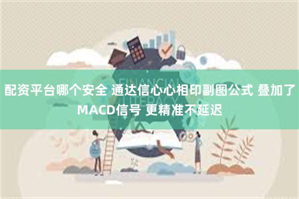 配资平台哪个安全 通达信心心相印副图公式 叠加了MACD信号 更精准不延迟