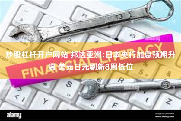 炒股杠杆开户网站 邦达亚洲:日本央行加息预期升温 美元日元刷新8周低位