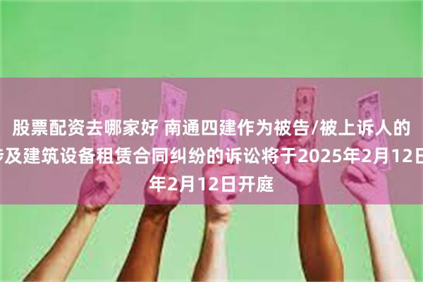 股票配资去哪家好 南通四建作为被告/被上诉人的1起涉及建筑设备租赁合同纠纷的诉讼将于2025年2月12日开庭