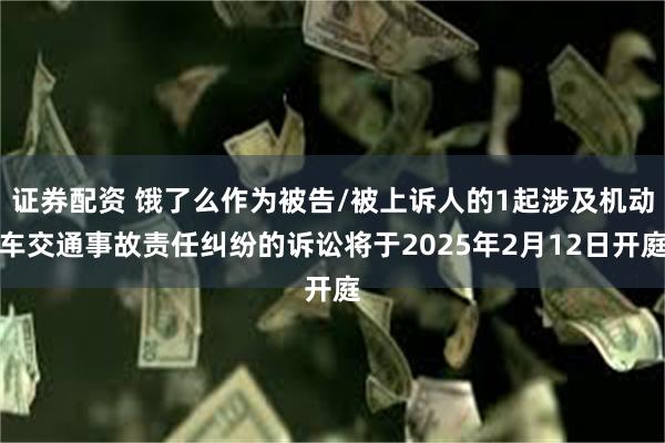 证券配资 饿了么作为被告/被上诉人的1起涉及机动车交通事故责任纠纷的诉讼将于2025年2月12日开庭