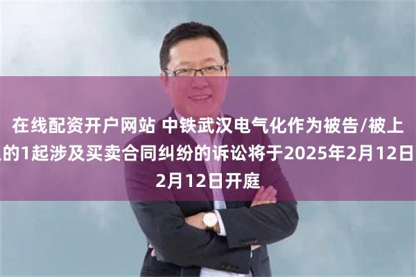 在线配资开户网站 中铁武汉电气化作为被告/被上诉人的1起涉及买卖合同纠纷的诉讼将于2025年2月12日开庭