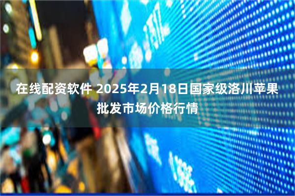 在线配资软件 2025年2月18日国家级洛川苹果批发市场价格行情