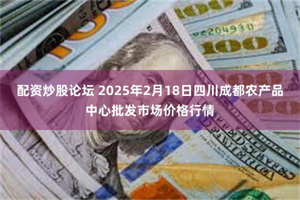 配资炒股论坛 2025年2月18日四川成都农产品中心批发市场价格行情