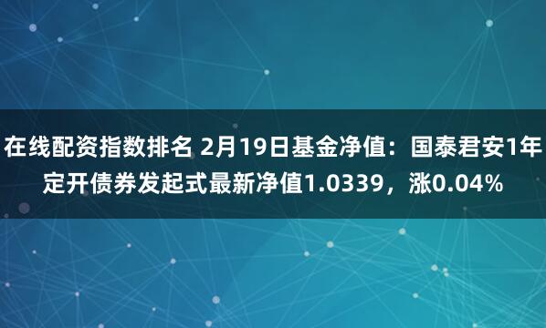 在线配资指数排名 2月19日基金净值：国泰君安1年定开债券发起式最新净值1.0339，涨0.04%