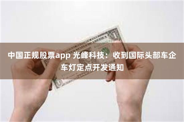 中国正规股票app 光峰科技：收到国际头部车企车灯定点开发通知