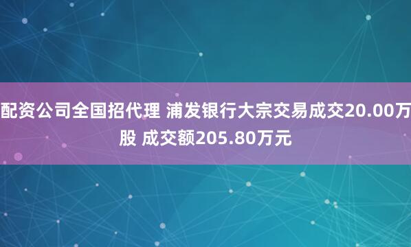 配资公司全国招代理 浦发银行大宗交易成交20.00万股 成交额205.80万元