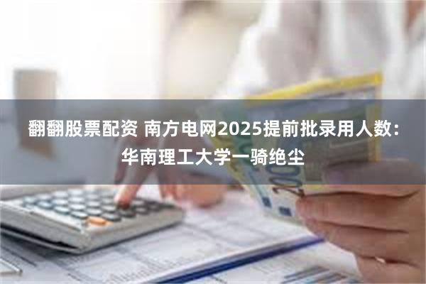 翻翻股票配资 南方电网2025提前批录用人数：华南理工大学一骑绝尘