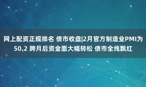 网上配资正规排名 债市收盘|2月官方制造业PMI为50.2 跨月后资金面大幅转松 债市全线飘红