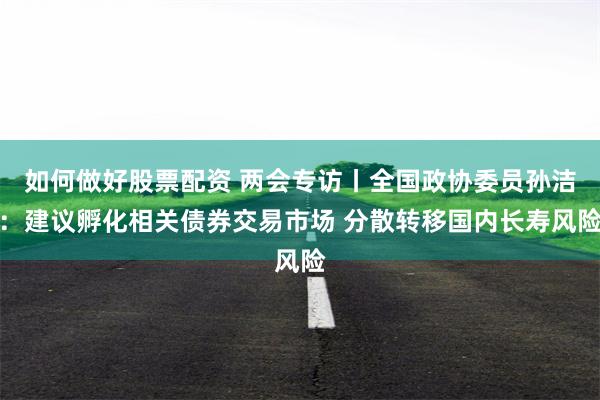 如何做好股票配资 两会专访丨全国政协委员孙洁：建议孵化相关债券交易市场 分散转移国内长寿风险