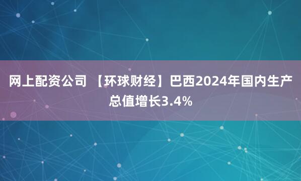 网上配资公司 【环球财经】巴西2024年国内生产总值增长3.4%