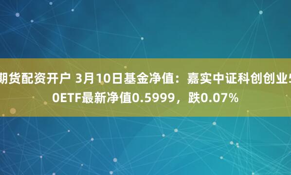 期货配资开户 3月10日基金净值：嘉实中证科创创业50ETF最新净值0.5999，跌0.07%