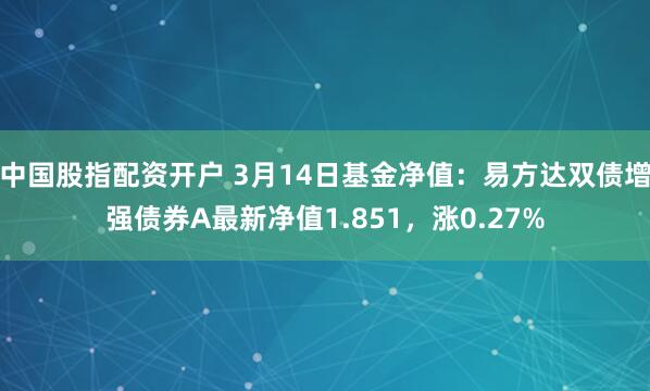 中国股指配资开户 3月14日基金净值：易方达双债增强债券A最新净值1.851，涨0.27%