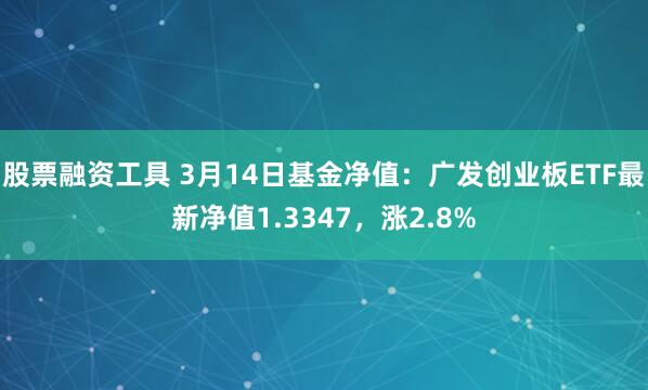 股票融资工具 3月14日基金净值：广发创业板ETF最新净值1.3347，涨2.8%