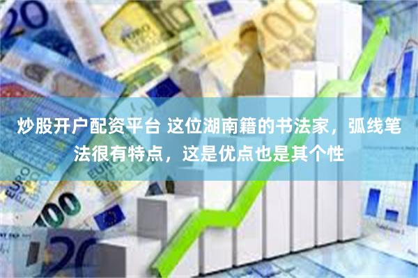 炒股开户配资平台 这位湖南籍的书法家，弧线笔法很有特点，这是优点也是其个性