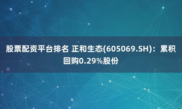 股票配资平台排名 正和生态(605069.SH)：累积回购0.29%股份