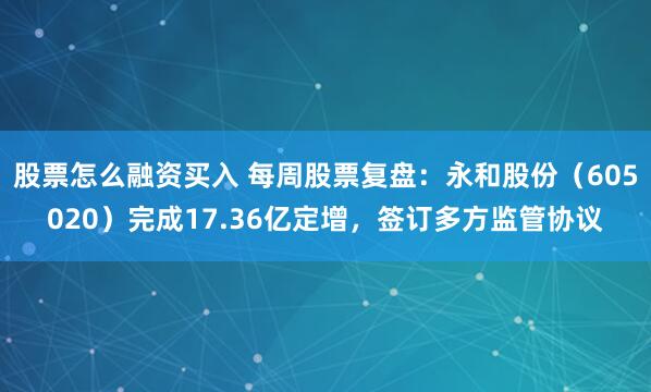 股票怎么融资买入 每周股票复盘：永和股份（605020）完成17.36亿定增，签订多方监管协议