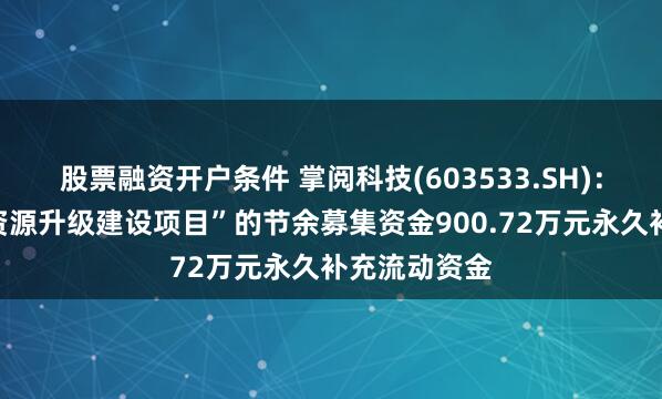 股票融资开户条件 掌阅科技(603533.SH)：“数字版权资源升级建设项目”的节余募集资金900.72万元永久补充流动资金