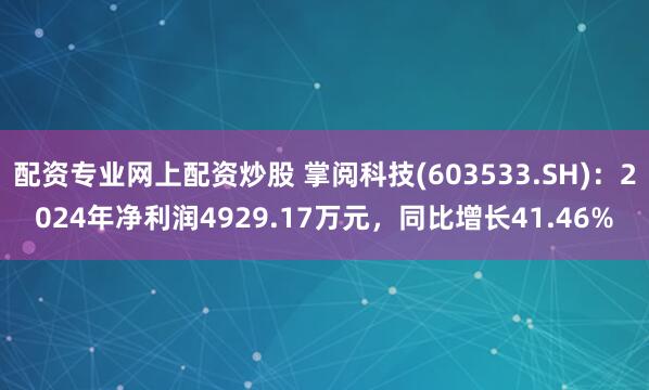配资专业网上配资炒股 掌阅科技(603533.SH)：2024年净利润4929.17万元，同比增长41.46%