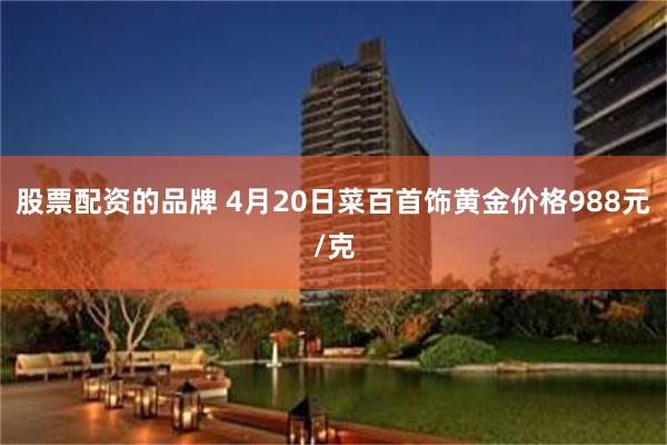 股票配资的品牌 4月20日菜百首饰黄金价格988元/克