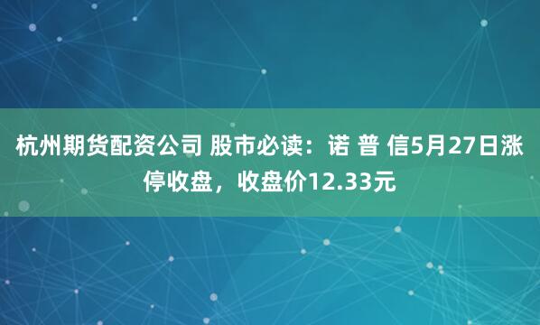 杭州期货配资公司 股市必读：诺 普 信5月27日涨停收盘，收盘价12.33元