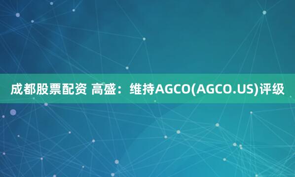 成都股票配资 高盛：维持AGCO(AGCO.US)评级